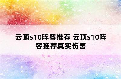 云顶s10阵容推荐 云顶s10阵容推荐真实伤害